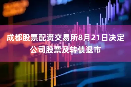 成都股票配资交易所8月21日决定公司股票及转债退市