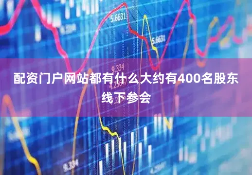 配资门户网站都有什么大约有400名股东线下参会