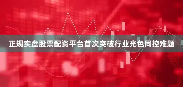 正规实盘股票配资平台首次突破行业光色同控难题