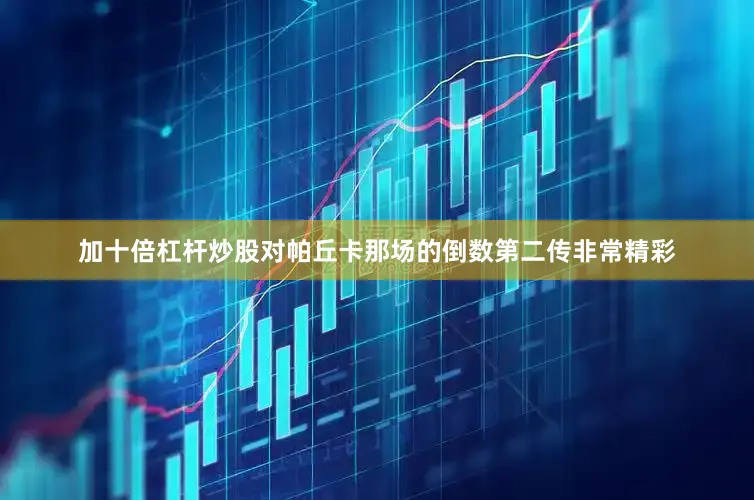 加十倍杠杆炒股对帕丘卡那场的倒数第二传非常精彩