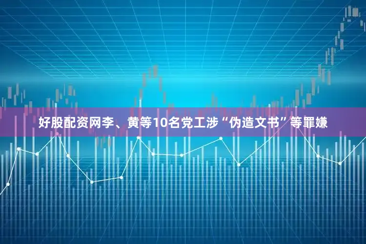 好股配资网李、黄等10名党工涉“伪造文书”等罪嫌