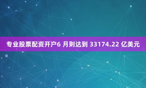 专业股票配资开户6 月则达到 33174.22 亿美元
