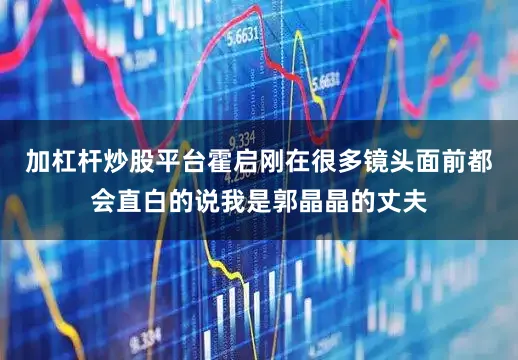 加杠杆炒股平台霍启刚在很多镜头面前都会直白的说我是郭晶晶的丈夫