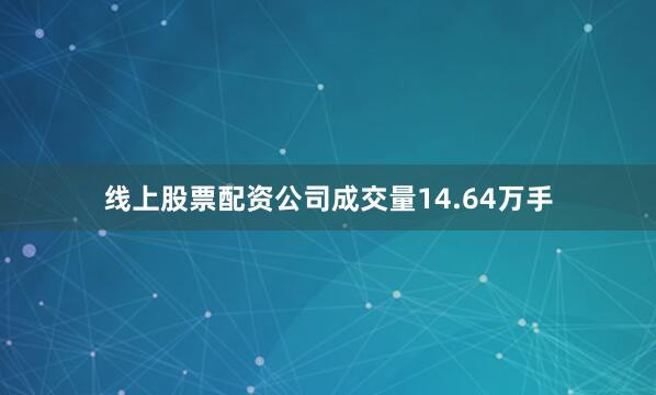 线上股票配资公司成交量14.64万手