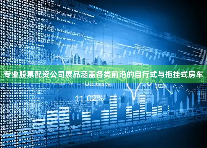 专业股票配资公司展品涵盖各类前沿的自行式与拖挂式房车