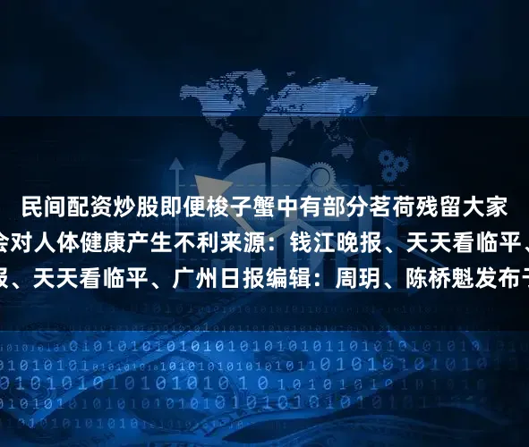 民间配资炒股即便梭子蟹中有部分茗荷残留大家清洗、烧熟后吃也不会对人体健康产生不利来源：钱江晚报、天天看临平、广州日报编辑：周玥、陈桥魁发布于：广东省