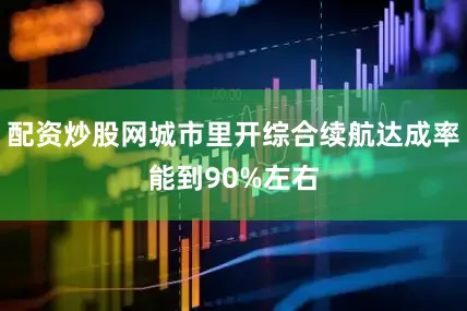 配资炒股网城市里开综合续航达成率能到90%左右