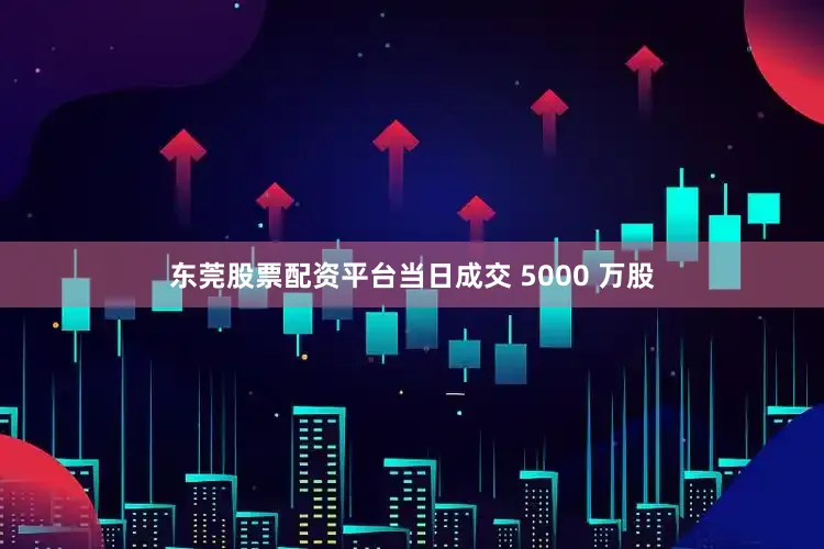 东莞股票配资平台当日成交 5000 万股