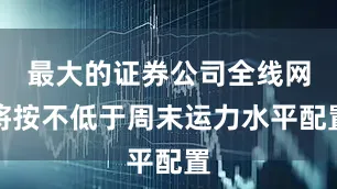 最大的证券公司全线网将按不低于周末运力水平配置