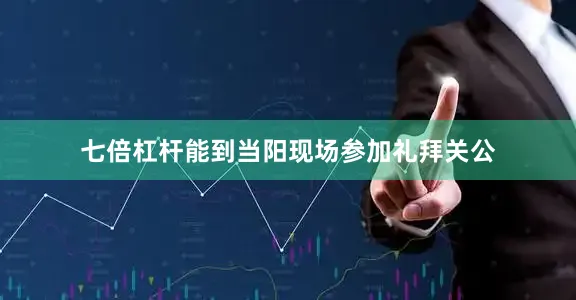 七倍杠杆能到当阳现场参加礼拜关公