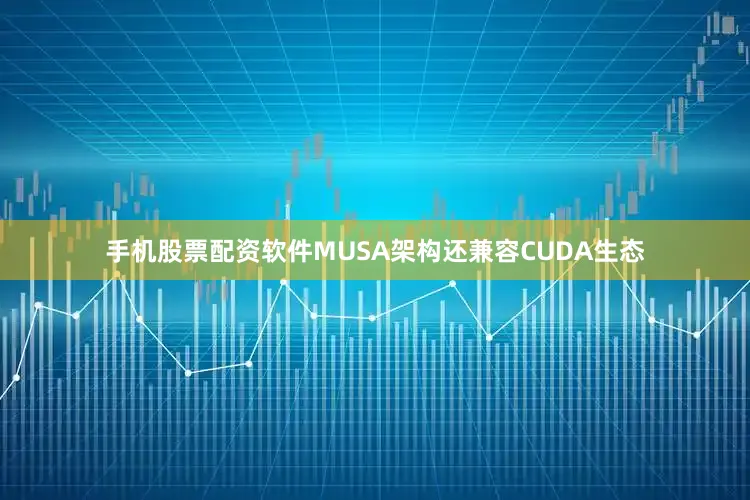 手机股票配资软件MUSA架构还兼容CUDA生态