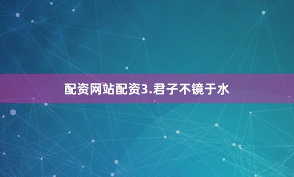 配资网站配资3.君子不镜于水